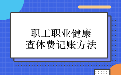 职工职业健康查体费记账方法 职工职业健康查体费记账方法