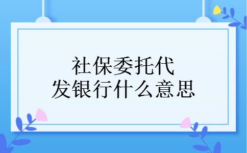 社保委托代发银行什么意思 社保委托代发银行什么意思