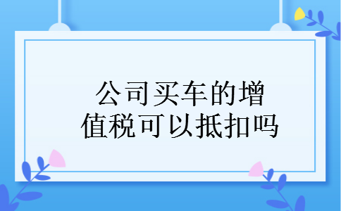 公司买车的增值税可以抵扣吗