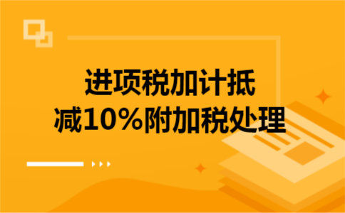 进项税加计抵减10%附加税处理