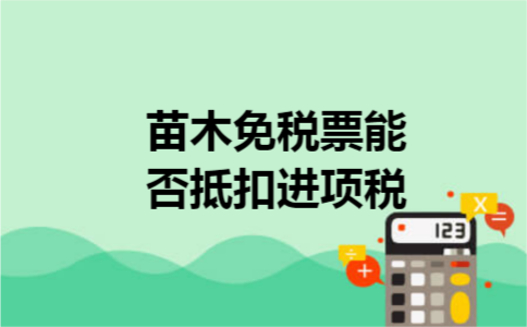 苗木免税票能否抵扣进项税 苗木免税票能否抵扣进项税
