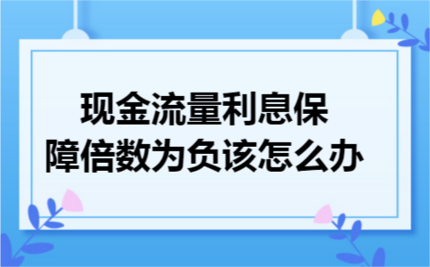 现金流量利息保障倍数为负该怎么办 现金流量利息保障倍数为负该怎么办