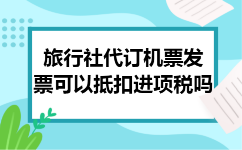 旅行社代订机票发票可以抵扣进项税吗