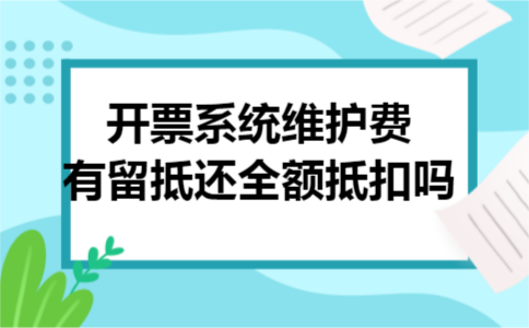 开票系统维护费有留抵还全额抵扣吗 开票系统维护费有留抵还全额抵扣吗