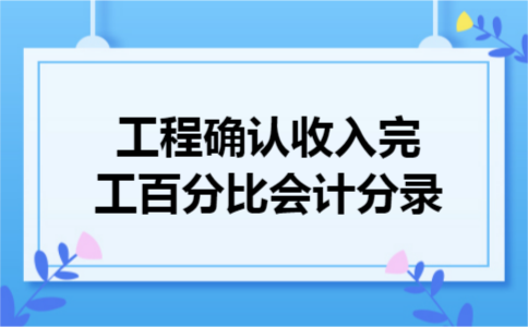 工程确认收入完工百分比会计分录