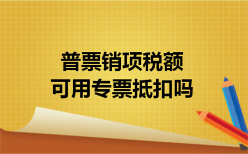 普票销项税额可用专票抵扣吗