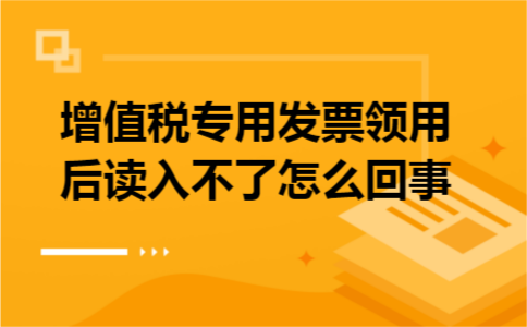 增值税专用发票领用后读入不了怎么回事