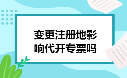 变更注册地影响代开专票吗 变更注册地影响代开专票吗