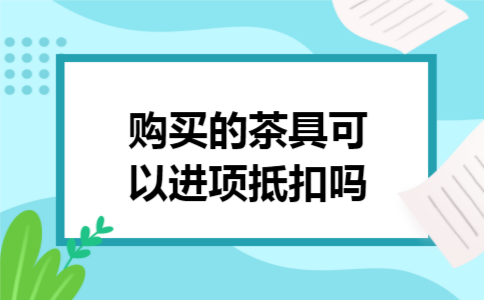 购买的茶具可以进项抵扣吗