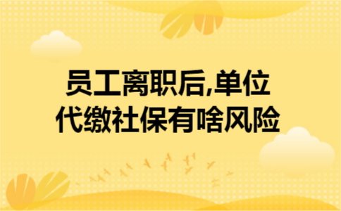 员工离职后,单位代缴社保有啥风险