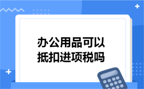 办公用品可以抵扣进项税吗
