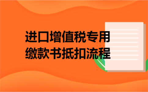 进口增值税专用缴款书抵扣流程 进口增值税专用缴款书抵扣流程