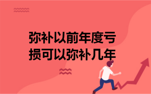 弥补以前年度亏损可以弥补几年 弥补以前年度亏损可以弥补几年