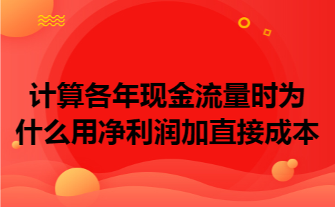 计算各年现金流量时为什么用净利润加直接成本