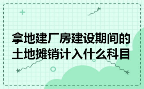 拿地建厂房建设期间的土地摊销计入什么科目