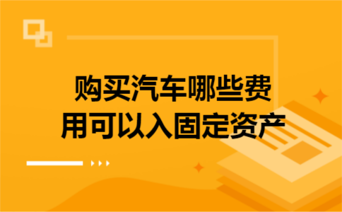 购买汽车哪些费用可以入固定资产