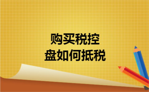 购买税控盘如何抵税 购买税控盘如何抵税