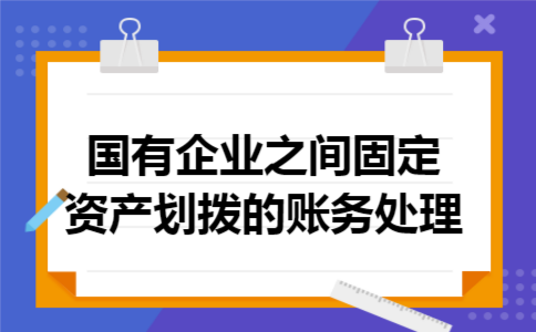 国有企业之间固定资产划拨的账务处理