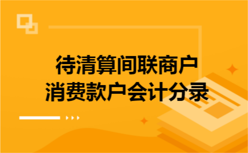 待清算间联商户消费款户会计分录