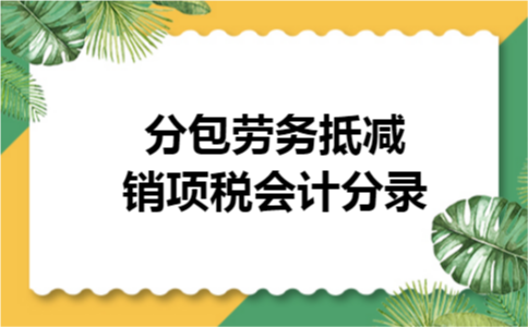 分包劳务抵减销项税会计分录
