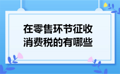 在零售环节征收消费税的有哪些