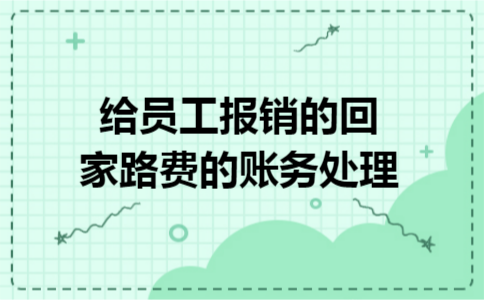 给员工报销的回家路费的账务处理 给员工报销的回家路费的账务处理