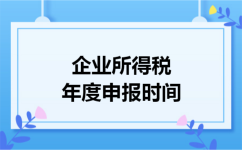 企业所得税年度申报时间 企业所得税年度申报时间