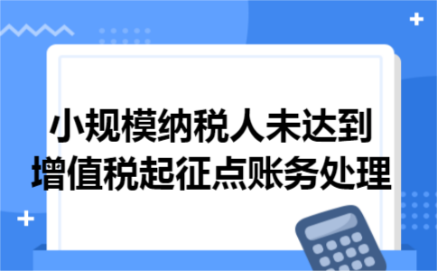 小规模纳税人未达到增值税起征点账务处理 小规模纳税人未达到增值税起征点账务处理