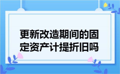 更新改造期间的固定资产计提折旧吗