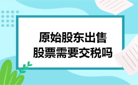原始股东出售股票需要交税吗 原始股东出售股票需要交税吗