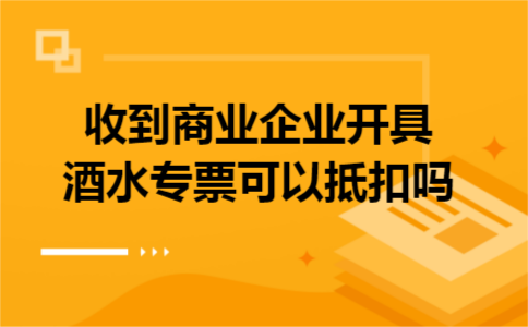收到商业企业开具酒水专票可以抵扣吗