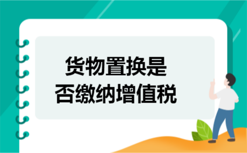 货物置换是否缴纳增值税