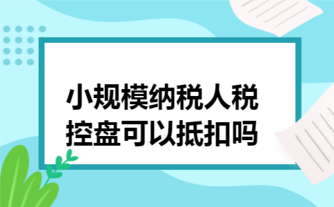 小规模纳税人税控盘可以抵扣吗