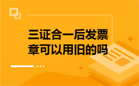 三证合一后发票章可以用旧的吗