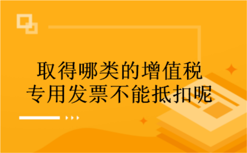 取得哪类的增值税专用发票不能抵扣呢