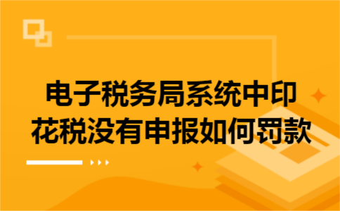 电子税务局系统中印花税没有申报如何罚款