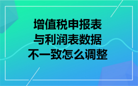 增值税申报表与利润表数据不一致怎么调整
