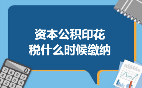资本公积印花税什么时候缴纳 资本公积印花税什么时候缴纳