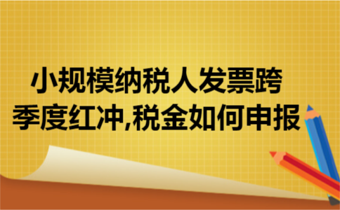 小规模纳税人发票跨季度红冲,税金如何申报 小规模纳税人发票跨季度红冲,税金如何申报