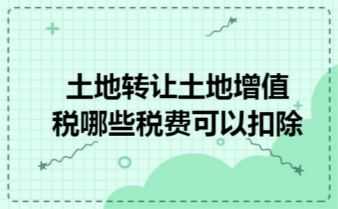 土地转让土地增值税哪些税费可以扣除