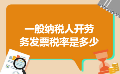 一般纳税人开劳务发票税率是多少 一般纳税人开劳务发票税率是多少