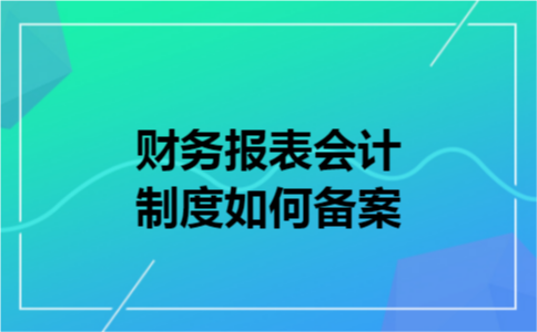 财务报表会计制度如何备案 财务报表会计制度如何备案
