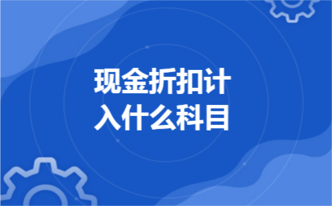 现金折扣计入什么科目 现金折扣计入什么科目
