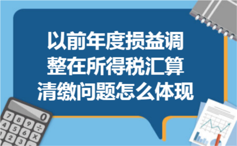 以前年度损益调整在所得税汇算清缴问题怎么体现