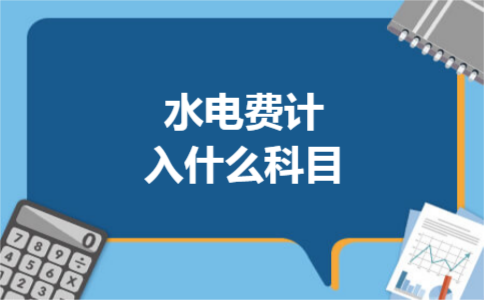 水电费计入什么科目 水电费计入什么科目