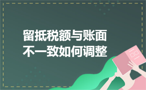 留抵税额与账面不一致如何调整 留抵税额与账面不一致如何调整