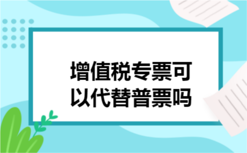 增值税专票可以代替普票吗