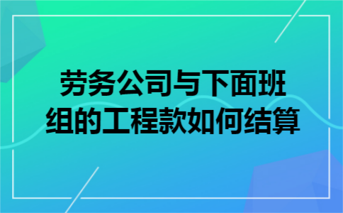  劳务公司与下面班组的工程款如何结算