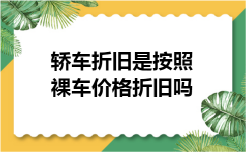轿车折旧是按照裸车价格折旧吗