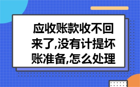 应收账款收不回来了,没有计提坏账准备,怎么处理 应收账款收不回来了,没有计提坏账准备,怎么处理